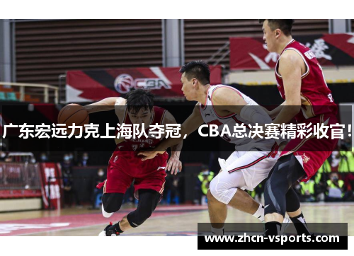 广东宏远力克上海队夺冠，CBA总决赛精彩收官！