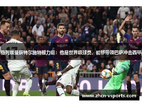 格列兹曼获特尔施特根力挺：他是世界级球员，能够带领巴萨冲击西甲