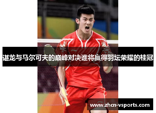 谌龙与马尔可夫的巅峰对决谁将赢得羽坛荣耀的桂冠