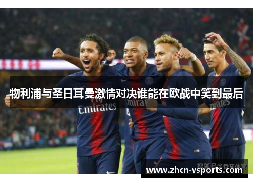 物利浦与圣日耳曼激情对决谁能在欧战中笑到最后